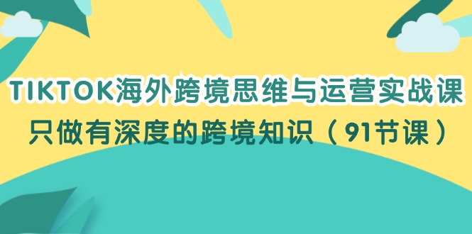 （12010期）TIKTOK海外跨境思维与运营实战课，只做有深度的跨境知识（91节课）-智创网