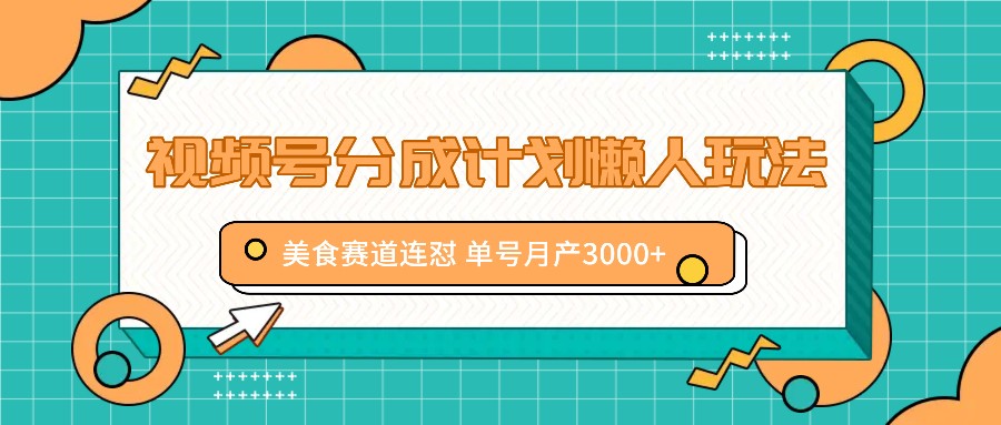 视频号分成计划懒人玩法，美食赛道连怼 单号月产3000+-智创网