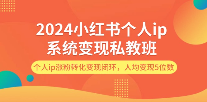（12039期）2024小红书个人ip系统变现私教班，个人ip涨粉转化变现闭环，人均变现5位数-智创网