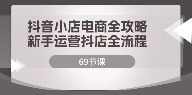 （12038期）抖音小店电商全攻略，新手运营抖店全流程（69节课）-智创网