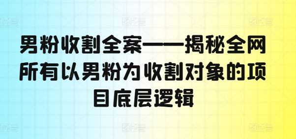 男粉收割全案——揭秘全网所有以男粉为收割对象的项目底层逻辑-智创网