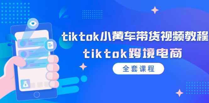 （12059期）tiktok小黄车带货视频教程，tiktok跨境电商（全套课程）-智创网