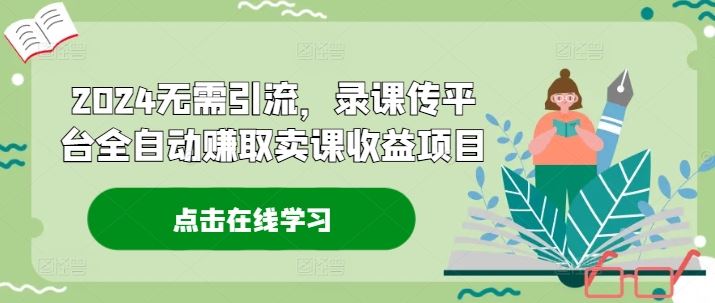 2024无需引流，录课传平台全自动赚取卖课收益项目-智创网