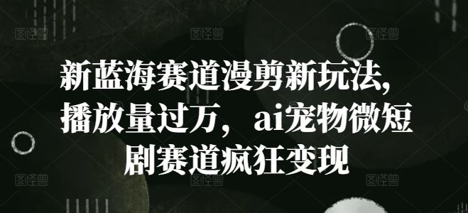新蓝海赛道漫剪新玩法，播放量过万，ai宠物微短剧赛道疯狂变现【揭秘】-智创网