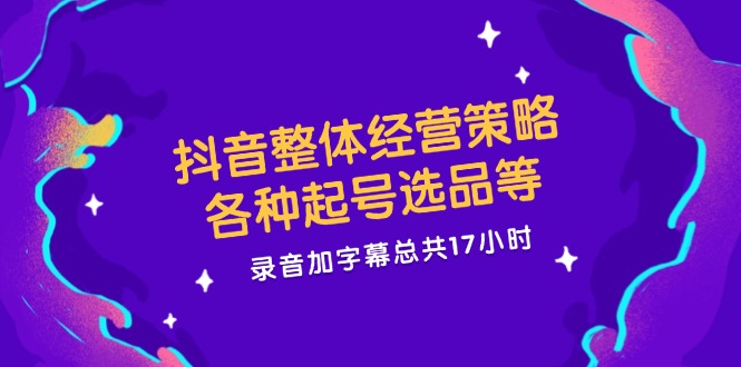 抖音整体经营策略，各种起号选品等，录音加字幕总共17小时-智创网