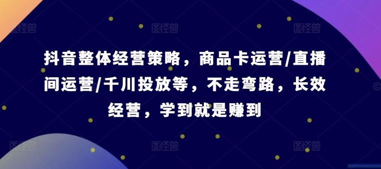 抖音整体经营策略，商品卡运营/直播间运营/千川投放等，不走弯路，学到就是赚到【录音】-智创网
