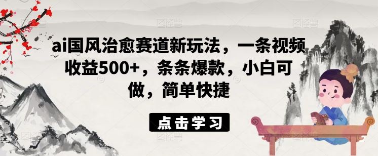 ai国风治愈赛道新玩法，一条视频收益500+，条条爆款，小白可做，简单快捷-智创网