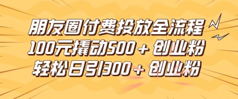 朋友圈高效付费投放全流程，100元撬动500+创业粉，日引流300加精准创业粉【揭秘】-智创网