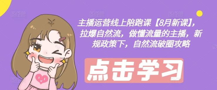 主播运营线上陪跑课【8月新课】，拉爆自然流，做懂流量的主播，新规政策下，自然流破圈攻略-智创网