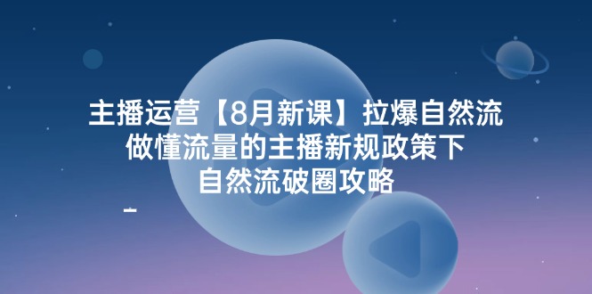 主播运营8月新课，拉爆自然流，做懂流量的主播新规政策下，自然流破圈攻略-智创网