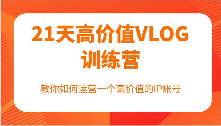 21天高价值VLOG训练营【第一期】，教你如何运营一个高价值的IP账号-智创网