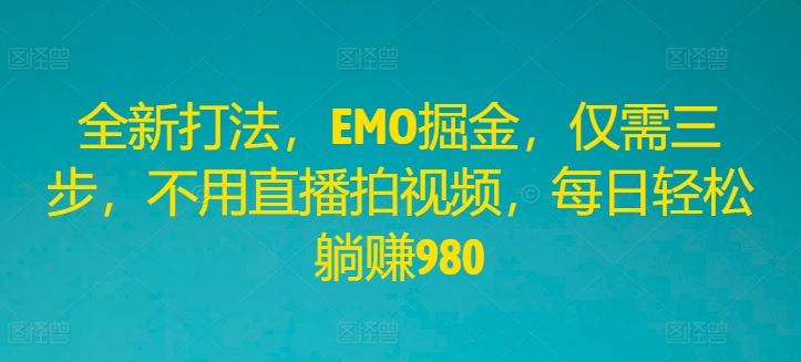 全新打法，EMO掘金，仅需三步，不用直播拍视频，每日轻松躺赚980【揭秘】-智创网