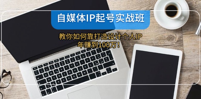 （12115期）自媒体IP-起号实战班：教你如何靠打造设计个人IP，年赚到100万！-智创网