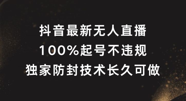 抖音最新无人直播，100%起号，独家防封技术长久可做【揭秘】-智创网