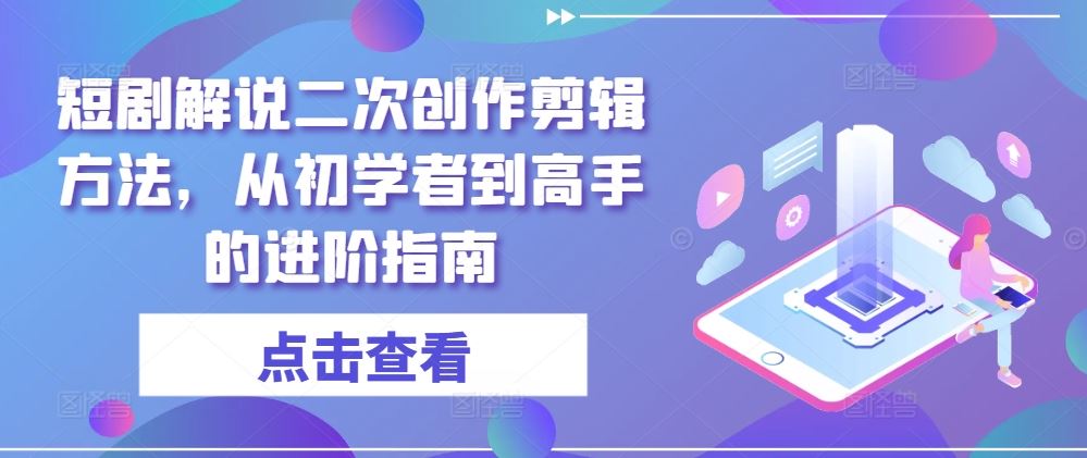 短剧解说二次创作剪辑方法，从初学者到高手的进阶指南-智创网