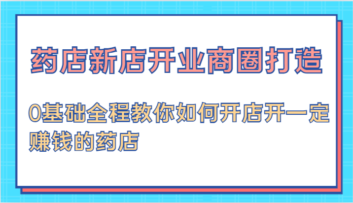 药店新店开业商圈打造-0基础全程教你如何开店开一定赚钱的药店-智创网