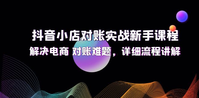 （12132期）抖音小店对账实战新手课程，解决电商 对账难题，详细流程讲解-智创网