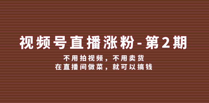 （12155期）视频号/直播涨粉-第2期，不用拍视频，不用卖货，在直播间做菜，就可以搞钱-智创网