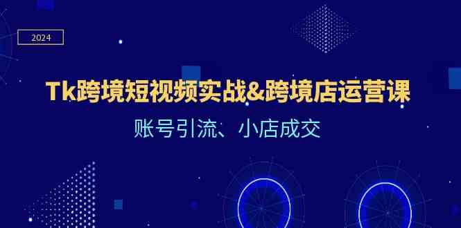 Tk跨境短视频实战&跨境店运营课：账号引流、小店成交-智创网
