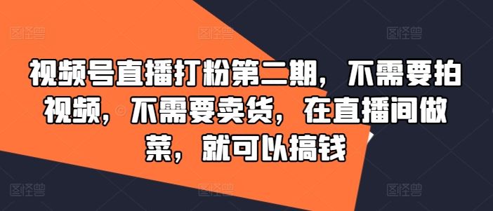 视频号直播打粉第二期，不需要拍视频，不需要卖货，在直播间做菜，就可以搞钱-智创网