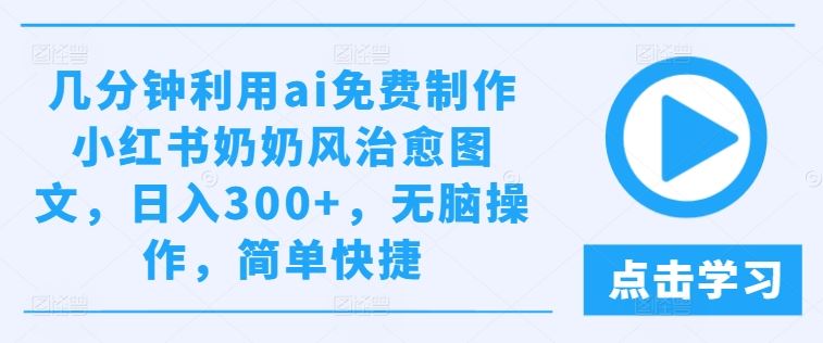 几分钟利用ai免费制作小红书奶奶风治愈图文，日入300+，无脑操作，简单快捷【揭秘】-智创网