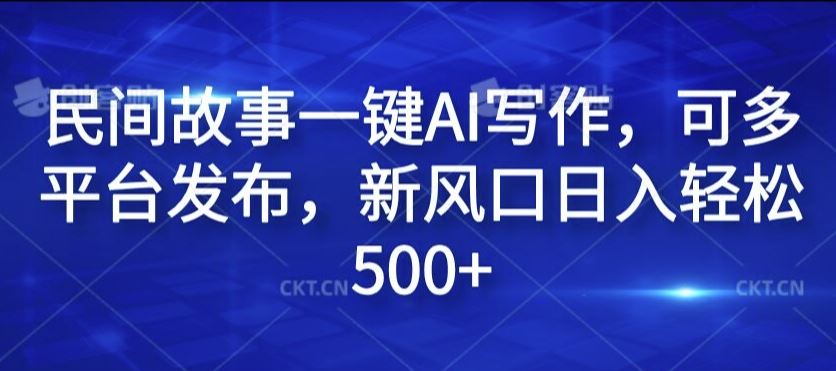 民间故事一键AI写作，可多平台发布，新风口日入轻松500+【揭秘】-智创网