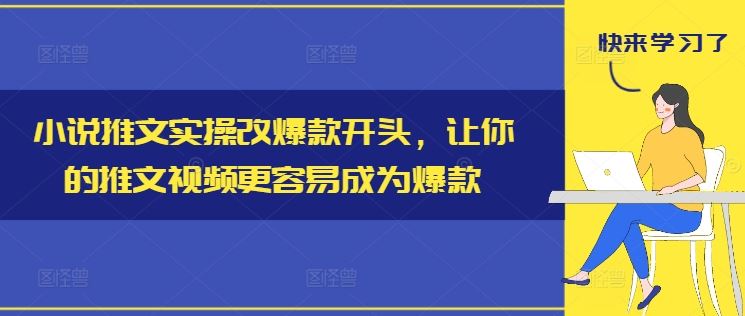 小说推文实操改爆款开头，让你的推文视频更容易成为爆款-智创网