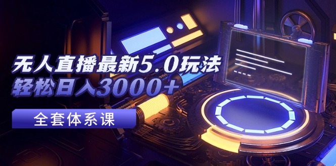 （12204期）无人直播最新5.0玩法，轻松日入3000+-智创网