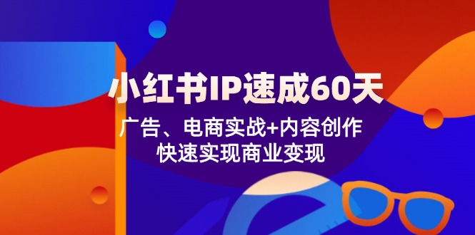 （12202期）小红书 IP速成60天：广告、电商实战+内容创作，快速实现商业变现-智创网