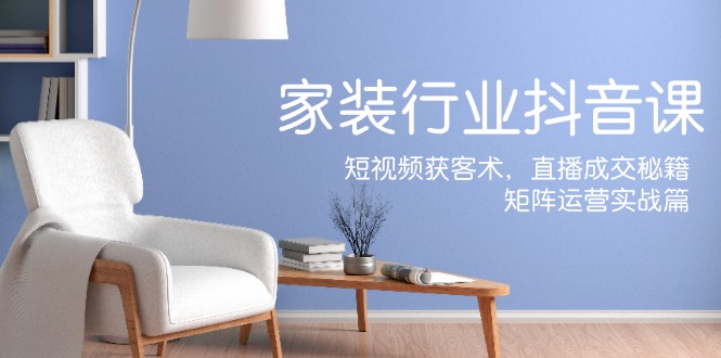 （12200期）家装抖音课：短视频获客术，直播成交秘籍，矩阵运营实战篇-智创网