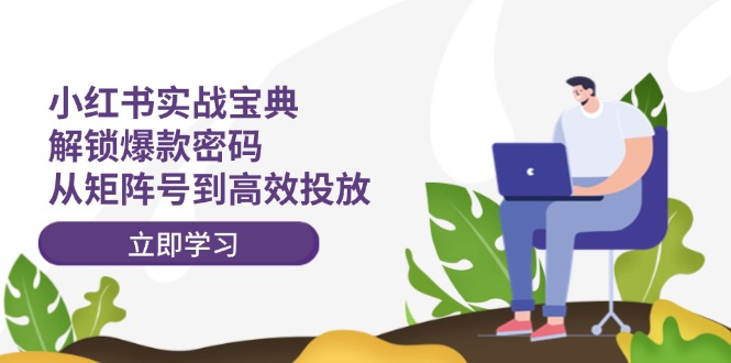 （12201期）小红书实战宝典：解锁爆款密码，从矩阵号到高效投放-智创网