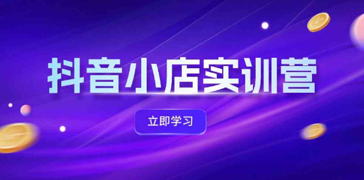 抖音小店最新实训营，提升体验分、商品卡 引流，投流增效，联盟引流秘籍-智创网