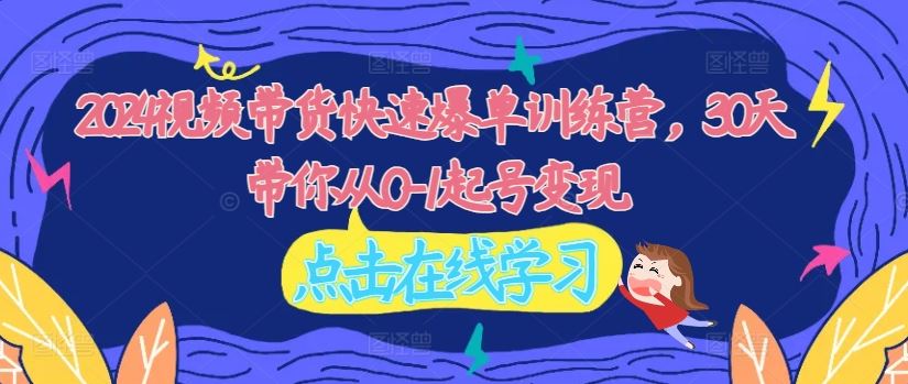 2024视频带货快速爆单训练营，30天带你从0-1起号变现-智创网