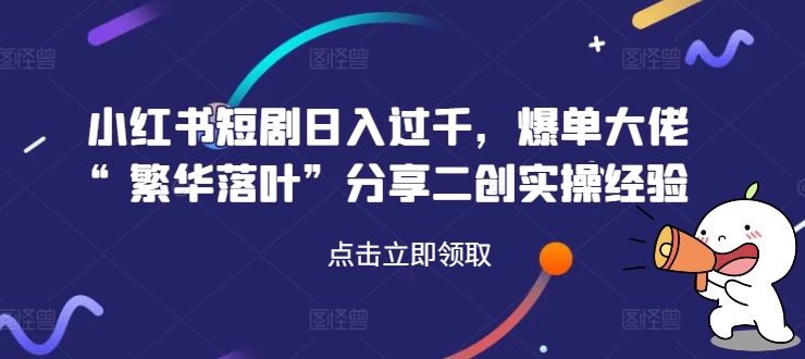 小红书短剧日入过千，爆单大佬“繁华落叶”分享二创实操经验-智创网
