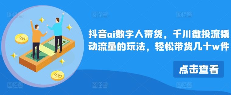 抖音ai数字人带货，千川微投流撬动流量的玩法，轻松带货几十w件-智创网