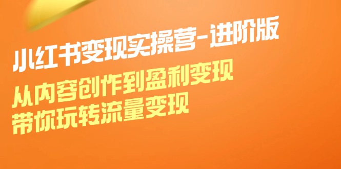 （12234期）小红书变现实操营-进阶版：从内容创作到盈利变现，带你玩转流量变现-智创网