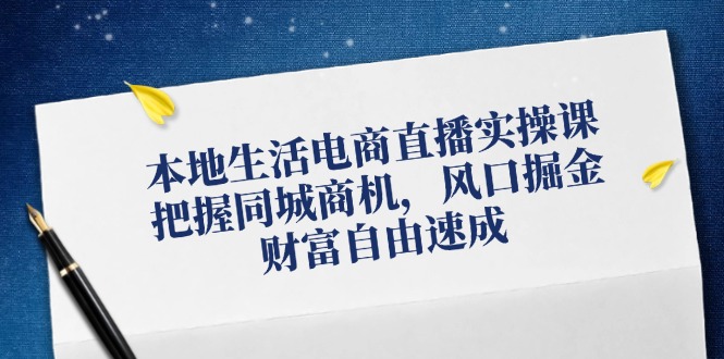 本地生活电商直播实操课，把握同城商机，风口掘金，财富自由速成-智创网