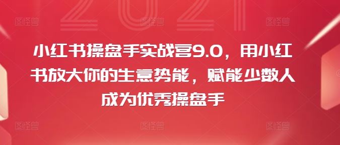小红书操盘手实战营9.0，用小红书放大你的生意势能，赋能少数人成为优秀操盘手-智创网