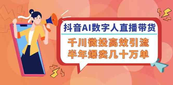 抖音AI数字人直播带货，千川微投高效引流，半年爆卖几十万单-智创网