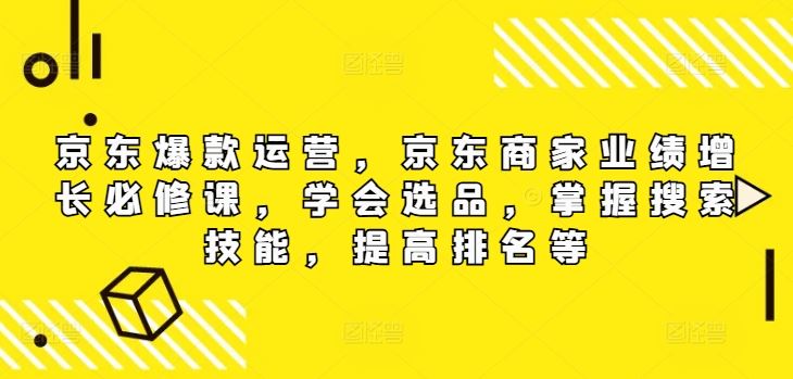 京东爆款运营，京东商家业绩增长必修课，学会选品，掌握搜索技能，提高排名等-智创网