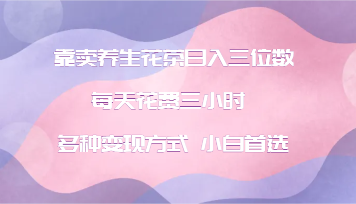 靠卖养生花茶日入三位数，每天花费三小时 多种变现方式 小白首选-智创网