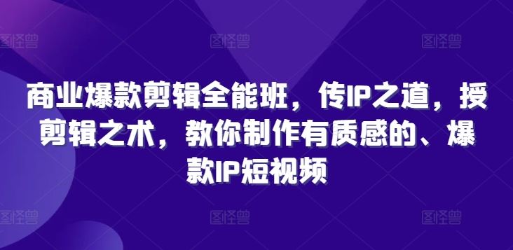 商业爆款剪辑全能班，传IP之道，授剪辑之术，教你制作有质感的、爆款IP短视频-智创网