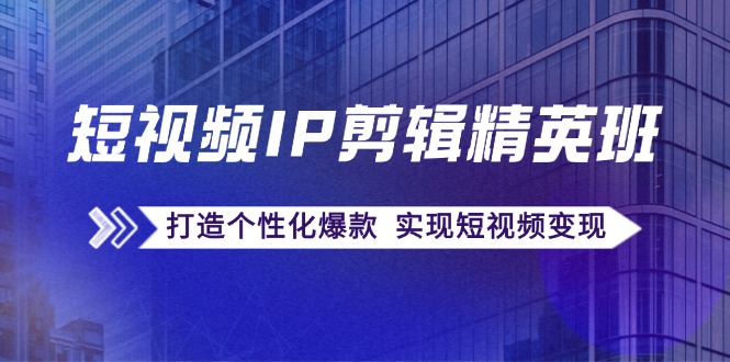 （12274期）短视频IP剪辑精英班：复刻爆款秘籍，打造个性化爆款  实现短视频变现-智创网