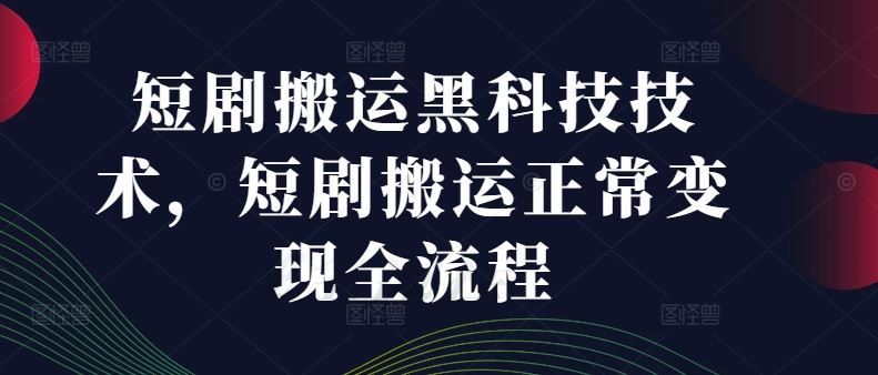 短剧搬运黑科技技术，短剧搬运正常变现全流程-智创网