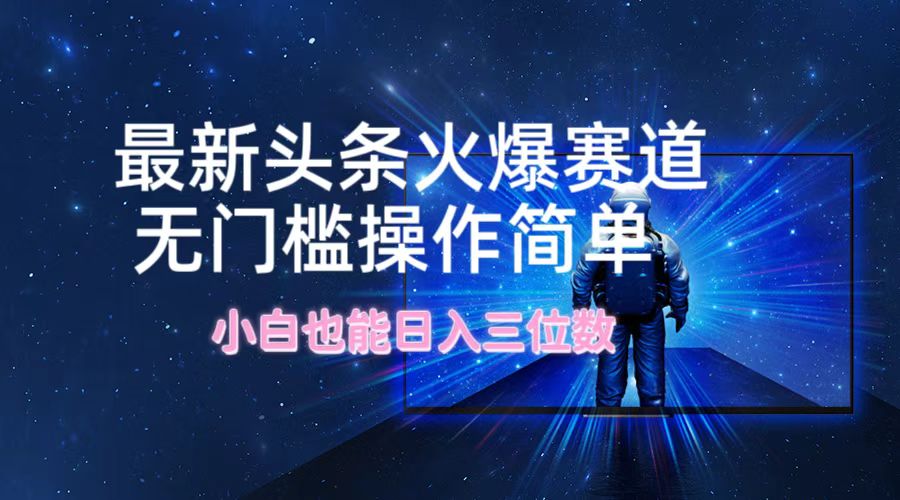 （12300期）最新头条火爆赛道，无门槛操作简单，小白也能日入三位数-智创网