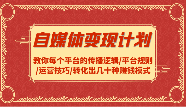 自媒体变现计划-教你每个平台的传播逻辑/平台规则/运营技巧/转化出几十种赚钱模式-智创网