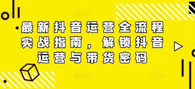 最新抖音运营全流程实战指南，解锁抖音运营与带货密码-智创网