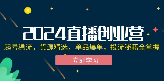 （12308期）2024直播创业营：起号稳流，货源精选，单品爆单，投流秘籍全掌握-智创网