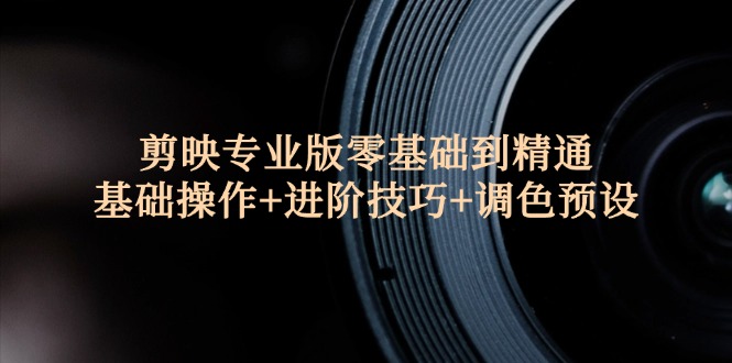 （12310期）剪映专业版零基础到精通：基础操作+进阶技巧+调色预设"-智创网