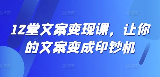 12堂文案变现课，让你的文案变成印钞机-智创网